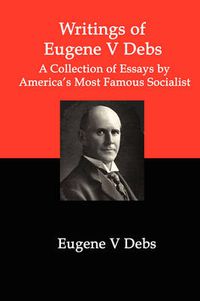 Cover image for Writings of Eugene V Debs: A Collection of Essays by America's Most Famous Socialist