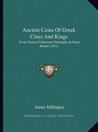 Cover image for Ancient Coins of Greek Cities and Kings: From Various Collections Principally in Great Britain (1831)