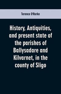 Cover image for History, antiquities, and present state of the parishes of Ballysadare and Kilvarnet, in the county of Sligo; with notices of the O'Haras, the Coopers, the Percivals, and other local families