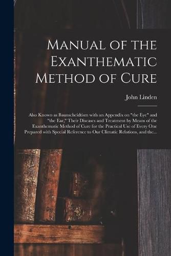 Cover image for Manual of the Exanthematic Method of Cure: Also Known as Baunscheidtism With an Appendix on the Eye and the Ear, Their Diseases and Treatment by Means of the Exanthematic Method of Cure for the Practical Use of Every One Prepared With Special...