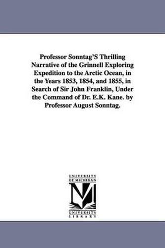 Cover image for Professor Sonntag'S Thrilling Narrative of the Grinnell Exploring Expedition to the Arctic Ocean, in the Years 1853, 1854, and 1855, in Search of Sir John Franklin, Under the Command of Dr. E.K. Kane. by Professor August Sonntag.