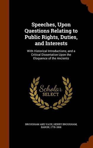 Speeches, Upon Questions Relating to Public Rights, Duties, and Interests: With Historical Introductions; And a Critical Dissertation Upon the Eloquence of the Ancients