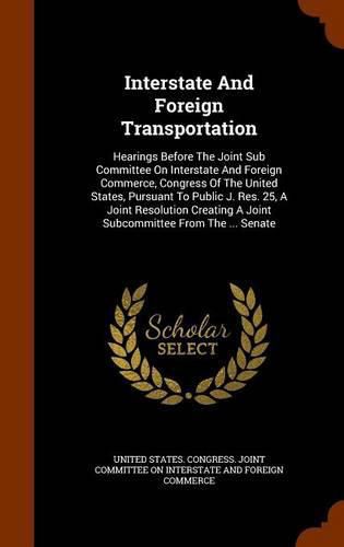 Cover image for Interstate and Foreign Transportation: Hearings Before the Joint Sub Committee on Interstate and Foreign Commerce, Congress of the United States, Pursuant to Public J. Res. 25, a Joint Resolution Creating a Joint Subcommittee from the ... Senate