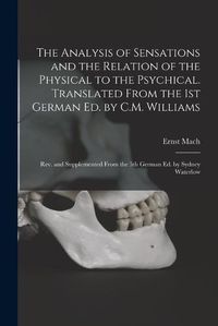 Cover image for The Analysis of Sensations and the Relation of the Physical to the Psychical. Translated From the 1st German ed. by C.M. Williams; rev. and Supplemented From the 5th German ed. by Sydney Waterlow