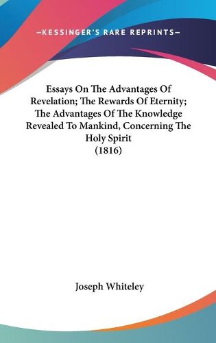 Cover image for Essays on the Advantages of Revelation; The Rewards of Eternity; The Advantages of the Knowledge Revealed to Mankind, Concerning the Holy Spirit (1816)