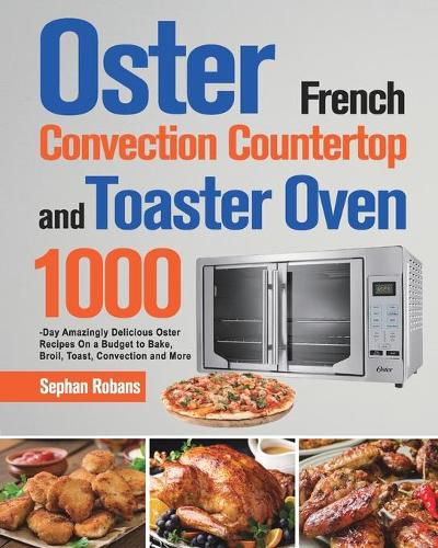 Cover image for Oster French Convection Countertop and Toaster Oven Cookbook: 1000-Day Amazingly Delicious Oster Recipes On a Budget to Bake, Broil, Toast, Convection and More