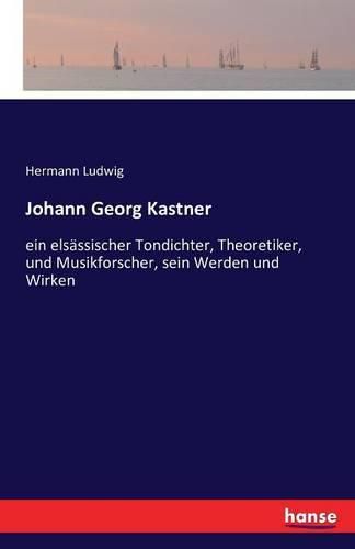 Johann Georg Kastner: ein elsassischer Tondichter, Theoretiker, und Musikforscher, sein Werden und Wirken