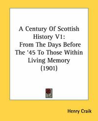 Cover image for A Century of Scottish History V1: From the Days Before the '45 to Those Within Living Memory (1901)