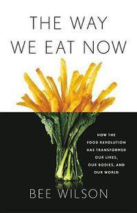 Cover image for The Way We Eat Now: How the Food Revolution Has Transformed Our Lives, Our Bodies, and Our World