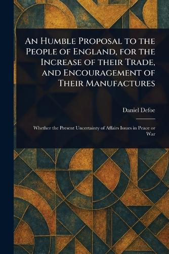 Cover image for An Humble Proposal to the People of England, for the Increase of Their Trade, and Encouragement of Their Manufactures