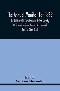 Cover image for The Annual Monitor For 1869 Or, Obituary Of The Members Of The Society Of Friends In Great Britain And Ireland For The Year 1868