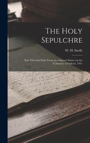 The Holy Sepulchre; the Triennial Prize Poem on a Sacred Subject in the University of Oxford, 1911