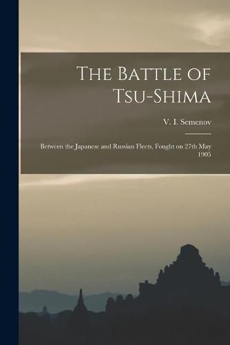 Cover image for The Battle of Tsu-shima: Between the Japanese and Russian Fleets, Fought on 27th May 1905