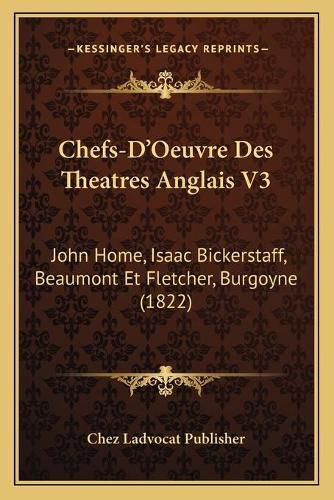 Chefs-D'Oeuvre Des Theatres Anglais V3: John Home, Isaac Bickerstaff, Beaumont Et Fletcher, Burgoyne (1822)