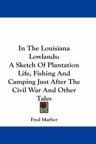 Cover image for In the Louisiana Lowlands: A Sketch of Plantation Life, Fishing and Camping Just After the Civil War and Other Tales