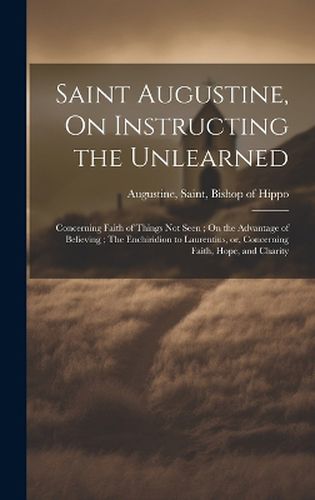 Saint Augustine, On Instructing the Unlearned; Concerning Faith of Things Not Seen; On the Advantage of Believing; The Enchiridion to Laurentius, or, Concerning Faith, Hope, and Charity