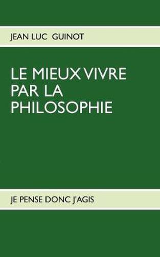 Le Mieux Vivre Par La Philosophie: Je Pense Donc j'Agis