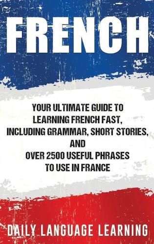 Cover image for French: Your Ultimate Guide to Learning French Fast, Including Grammar, Short Stories, and Over 2500 Useful Phrases to Use in France