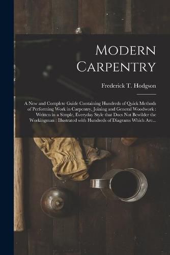 Modern Carpentry [microform]: a New and Complete Guide Containing Hundreds of Quick Methods of Performing Work in Carpentry, Joining and General Woodwork: Written in a Simple, Everyday Style That Does Not Bewilder the Workingman: Illustrated With...