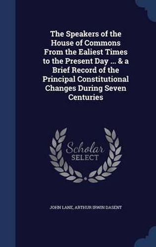 The Speakers of the House of Commons from the Ealiest Times to the Present Day ... & a Brief Record of the Principal Constitutional Changes During Seven Centuries