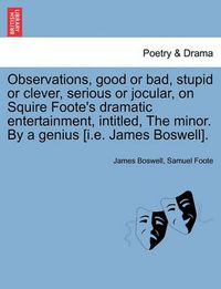 Cover image for Observations, Good or Bad, Stupid or Clever, Serious or Jocular, on Squire Foote's Dramatic Entertainment, Intitled, the Minor. by a Genius [i.E. James Boswell].