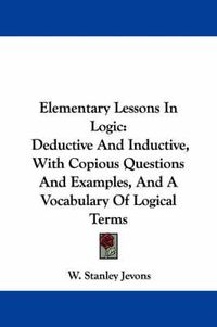 Cover image for Elementary Lessons In Logic: Deductive And Inductive, With Copious Questions And Examples, And A Vocabulary Of Logical Terms