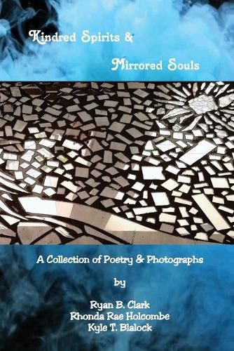 Cover image for Kindred Spirits & Mirrored Souls: A Collection of Poetry & Photographs in Juxtaposition