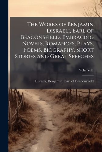 Cover image for The Works of Benjamin Disraeli, Earl of Beaconsfield, Embracing Novels, Romances, Plays, Poems, Biography, Short Stories and Great Speeches