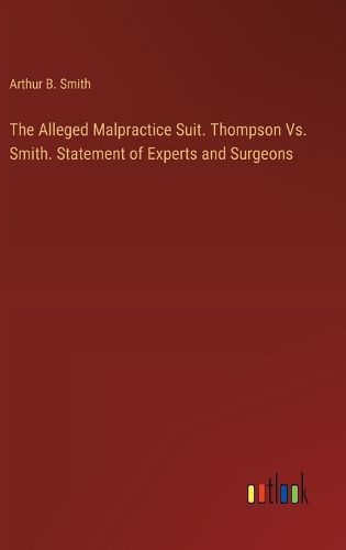 Cover image for The Alleged Malpractice Suit. Thompson Vs. Smith. Statement of Experts and Surgeons