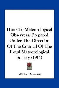 Cover image for Hints to Meteorological Observers: Prepared Under the Direction of the Council of the Royal Meteorological Society (1911)