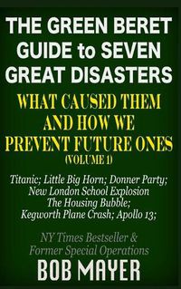 Cover image for The Green Beret Guide to Seven Great Disasters: What Caused Them and How We Prevent Future Ones