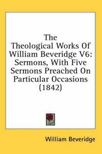 Cover image for The Theological Works of William Beveridge V6: Sermons, with Five Sermons Preached on Particular Occasions (1842)