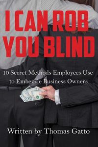 Cover image for I Can Rob You Blind: 10 Secret Methods Employees Use to Embezzle Business Owners