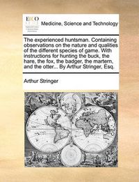 Cover image for The Experienced Huntsman. Containing Observations on the Nature and Qualities of the Different Species of Game. with Instructions for Hunting the Buck, the Hare, the Fox, the Badger, the Martern, and the Otter... by Arthur Stringer, Esq.