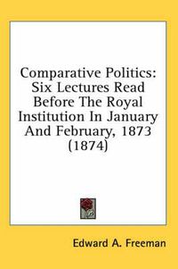 Cover image for Comparative Politics: Six Lectures Read Before the Royal Institution in January and February, 1873 (1874)