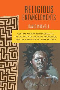 Cover image for Religious Entanglements: Central African Pentecostalism, the Creation of Cultural Knowledge, and the Making of the Luba Katanga