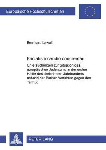 Cover image for Faciatis Incendio Concremari: Untersuchungen Zur Situation Des Europaeischen Judentums in Der Ersten Haelfte Des Dreizehnten Jahrhunderts Anhand Der Pariser Verfahren Gegen Den Talmud