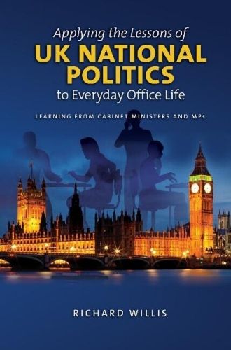 Applying the Lessons of UK National Politics to Everyday Office Life: Learning from Cabinet Ministers and MPs