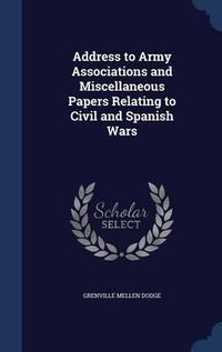 Cover image for Address to Army Associations and Miscellaneous Papers Relating to Civil and Spanish Wars