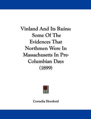 Cover image for Vinland and Its Ruins: Some of the Evidences That Northmen Were in Massachusetts in Pre-Columbian Days (1899)