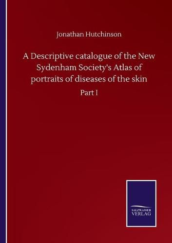 Cover image for A Descriptive catalogue of the New Sydenham Society's Atlas of portraits of diseases of the skin: Part I