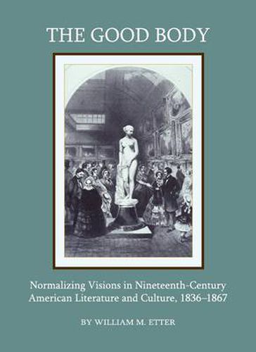 Cover image for The Good Body: Normalizing Visions in Nineteenth-Century American Literature and Culture, 1836-1867