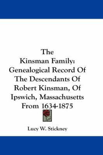 Cover image for The Kinsman Family: Genealogical Record of the Descendants of Robert Kinsman, of Ipswich, Massachusetts from 1634-1875