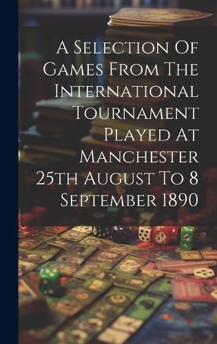 Cover image for A Selection Of Games From The International Tournament Played At Manchester 25th August To 8 September 1890