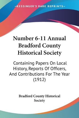 Cover image for Number 6-11 Annual Bradford County Historical Society: Containing Papers on Local History, Reports of Officers, and Contributions for the Year (1912)