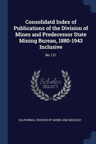 Cover image for Consolidatd Index of Publications of the Division of Mines and Predecessor State Mining Bureau, 1880-1943 Inclusive: No.131