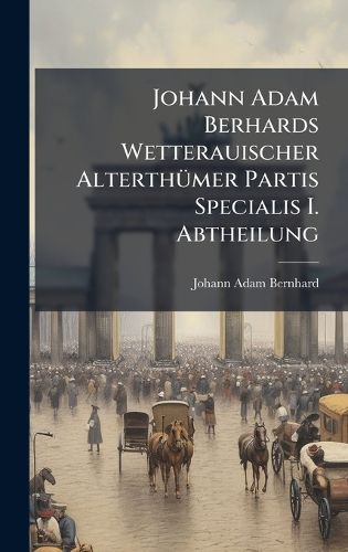 Cover image for Johann Adam Berhards Wetterauischer AlterthA1/4mer Partis Specialis I. Abtheilung