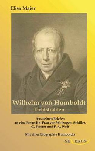 Wilhelm von Humboldt - Lichtstrahlen. Aus seinen Briefen an eine Freundin, Frau von Wolzogen, Schiller, G. Forster, F.A. Wolf: Aus Fraktur ubertragen