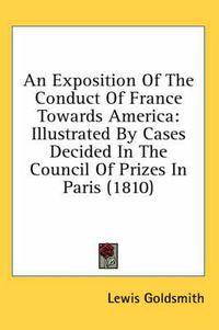 Cover image for An Exposition of the Conduct of France Towards America: Illustrated by Cases Decided in the Council of Prizes in Paris (1810)