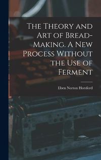 Cover image for The Theory and art of Bread-making. A new Process Without the use of Ferment